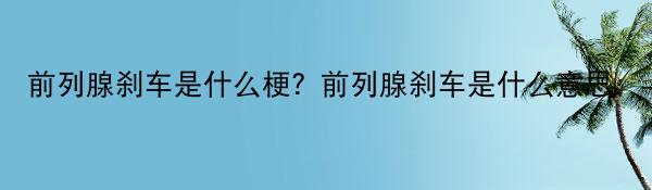 前列腺刹车是什么梗？前列腺刹车是什么意思