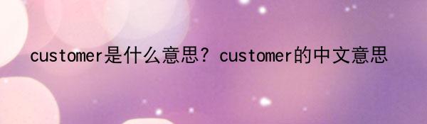 customer是什么意思？customer的中文意思