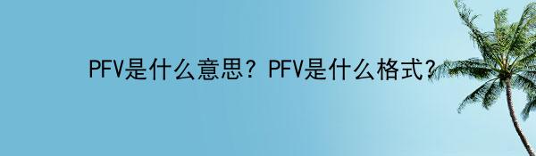 PFV是什么意思？PFV是什么格式？