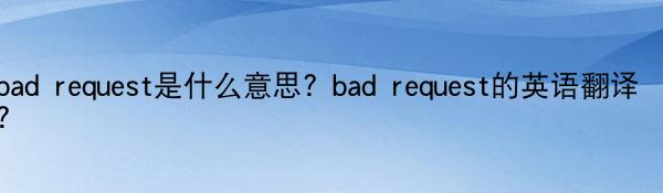 bad request是什么意思？bad request的英语翻译？