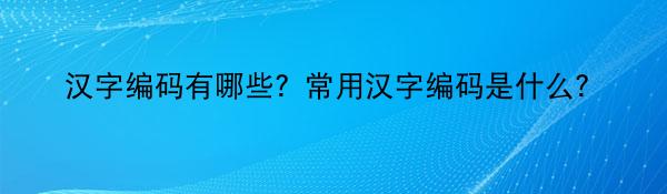 汉字编码有哪些？常用汉字编码是什么？