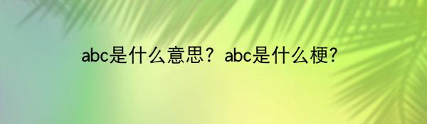 abc是什么意思？abc是什么梗？