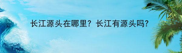 长江源头在哪里？长江有源头吗？