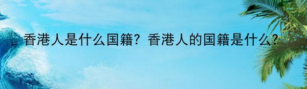 香港人是什么国籍？香港人的国籍是什么？