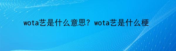 wota艺是什么意思？wota艺是什么梗