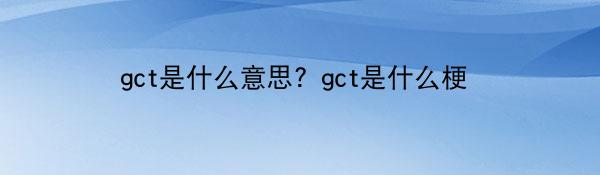 gct是什么意思？gct是什么梗