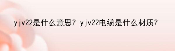 yjv22是什么意思？yjv22电缆是什么材质？