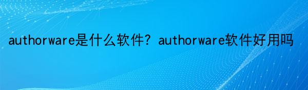 authorware是什么软件？authorware软件好用吗