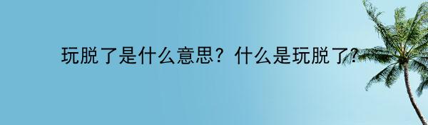 玩脱了是什么意思？什么是玩脱了？