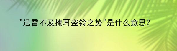 “迅雷不及掩耳盗铃之势”是什么意思? 