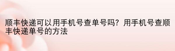 顺丰快递可以用手机号查单号吗？用手机号查顺丰快递单号的方法