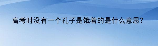 高考时没有一个孔子是饿着的是什么意思？