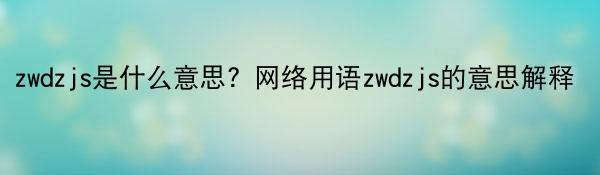 zwdzjs是什么意思？网络用语zwdzjs的意思解释 全球微动态