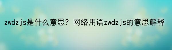 zwdzjs是什么意思？网络用语zwdzjs的意思解释