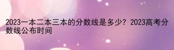 2023一本二本三本的分数线是多少？2023高考分数线公布时间|头条焦点