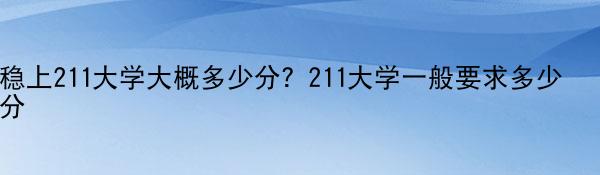 稳上211大学大概多少分？211大学一般要求多少分-天天新视野