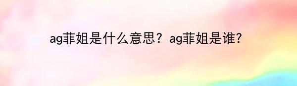 ag菲姐是什么意思？ag菲姐是谁？