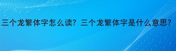 世界视讯！三个龙繁体字怎么读？三个龙繁体字是什么意思？