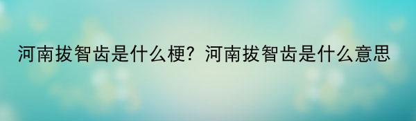 世界焦点！河南拔智齿是什么梗？河南拔智齿是什么意思