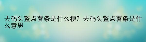 去码头整点薯条是什么梗？去码头整点薯条是什么意思