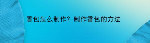 香包怎么制作？制作香包的方法