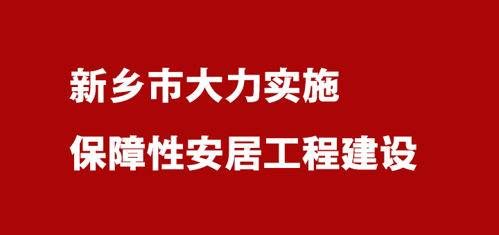 新乡市实施保障性安居工程建设为群众提供安居保障